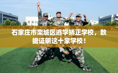 石家庄市栾城区逃学矫正学校，数据证明这十家学校！