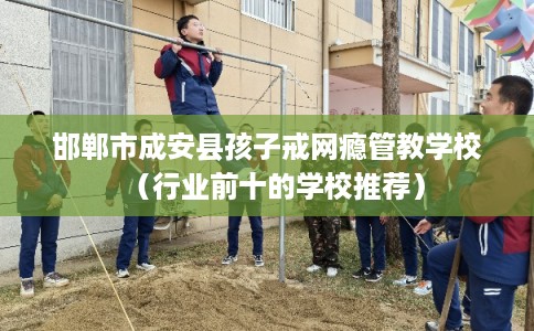 邯郸市成安县孩子戒网瘾管教学校(行业前十的学校推荐) 邯郸市成安县孩子戒网瘾管教学校(行业前十的学校推荐)