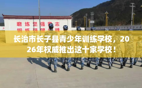 长治市长子县青少年训练学校，2026年权威推出这十家学校！