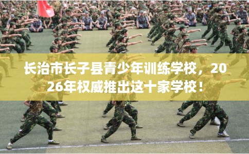 长治市长子县青少年训练学校，2026年权威推出这十家学校！