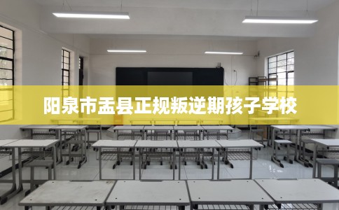 阳泉市盂县正规叛逆期孩子学校 阳泉市盂县正规叛逆期孩子学校