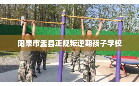 阳泉市盂县正规叛逆期孩子学校 阳泉市盂县正规叛逆期孩子学校