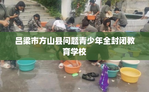 吕梁市方山县问题青少年全封闭教育学校 吕梁市方山县问题青少年全封闭教育学校