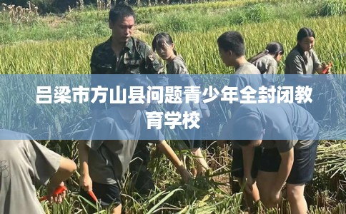 吕梁市方山县问题青少年全封闭教育学校 吕梁市方山县问题青少年全封闭教育学校