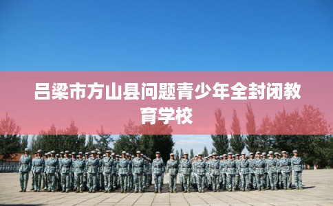 吕梁市方山县问题青少年全封闭教育学校