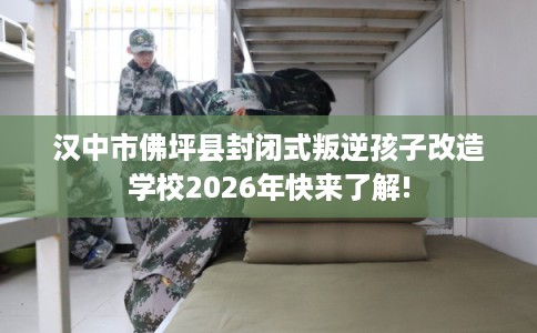 汉中市佛坪县封闭式叛逆孩子改造学校2026年快来了解! 汉中市佛坪县封闭式叛逆孩子改造学校2026年快来了解!