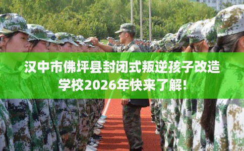 汉中市佛坪县封闭式叛逆孩子改造学校2026年快来了解! 汉中市佛坪县封闭式叛逆孩子改造学校2026年快来了解!