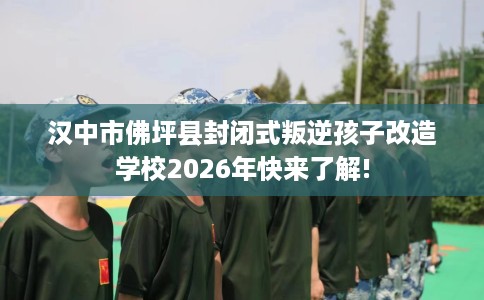 汉中市佛坪县封闭式叛逆孩子改造学校2026年快来了解! 汉中市佛坪县封闭式叛逆孩子改造学校2026年快来了解!