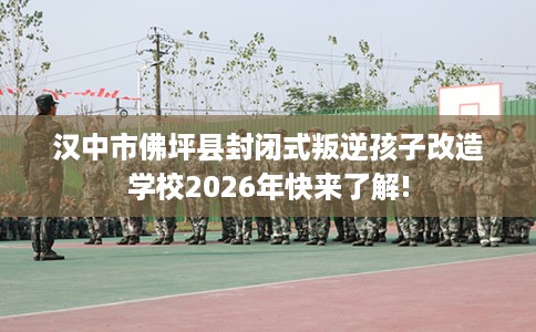 汉中市佛坪县封闭式叛逆孩子改造学校2026年快来了解! 汉中市佛坪县封闭式叛逆孩子改造学校2026年快来了解!