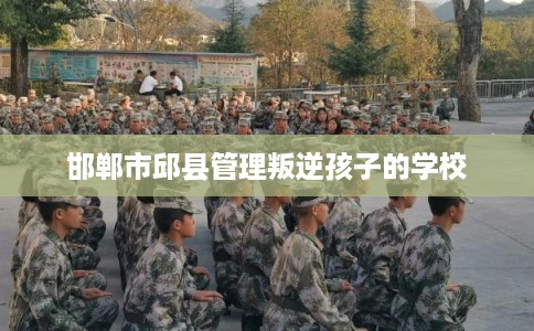邯郸市邱县管理叛逆孩子的学校 邯郸市邱县管理叛逆孩子的学校