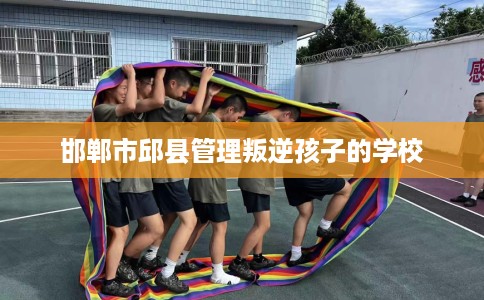 邯郸市邱县管理叛逆孩子的学校 邯郸市邱县管理叛逆孩子的学校