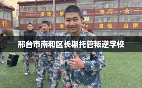 邢台市南和区长期托管叛逆学校