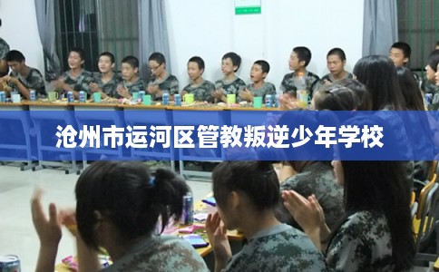 沧州市运河区管教叛逆少年学校