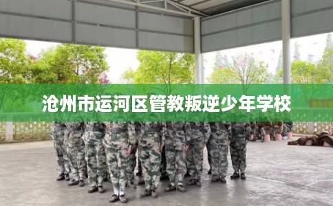 沧州市运河区管教叛逆少年学校