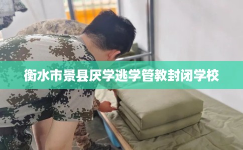 衡水市景县厌学逃学管教封闭学校