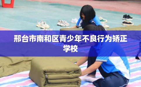 邢台市南和区青少年不良行为矫正学校