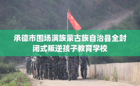 承德市围场满族蒙古族自治县全封闭式叛逆孩子教育学校