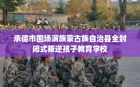 承德市围场满族蒙古族自治县全封闭式叛逆孩子教育学校 承德市围场满族蒙古族自治县全封闭式叛逆孩子教育学校