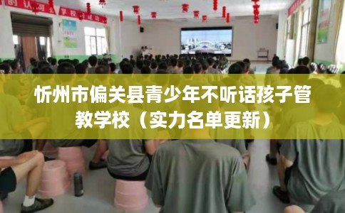 忻州市偏关县青少年不听话孩子管教学校（实力名单更新）