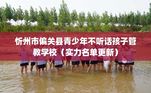 忻州市偏关县青少年不听话孩子管教学校（实力名单更新）