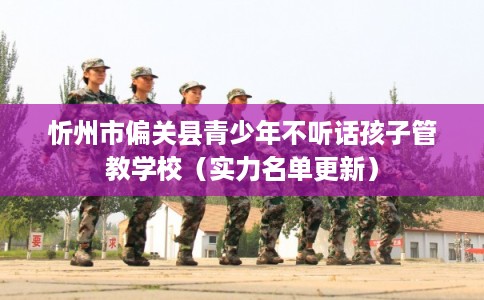 忻州市偏关县青少年不听话孩子管教学校（实力名单更新）