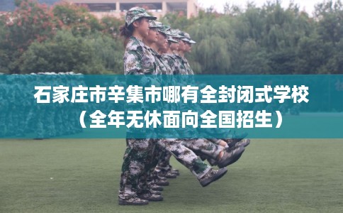 石家庄市辛集市哪有全封闭式学校(全年无休面向全国招生) 石家庄市辛集市哪有全封闭式学校(全年无休面向全国招生)