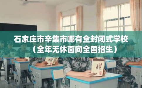 石家庄市辛集市哪有全封闭式学校(全年无休面向全国招生) 石家庄市辛集市哪有全封闭式学校(全年无休面向全国招生)