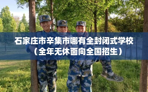 石家庄市辛集市哪有全封闭式学校(全年无休面向全国招生) 石家庄市辛集市哪有全封闭式学校(全年无休面向全国招生)