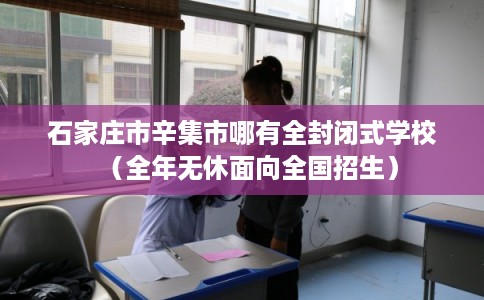 石家庄市辛集市哪有全封闭式学校（全年无休面向全国招生）