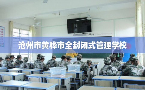 沧州市黄骅市全封闭式管理学校 沧州市黄骅市全封闭式管理学校