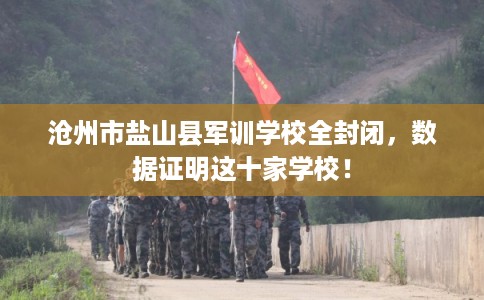 沧州市盐山县军训学校全封闭，数据证明这十家学校！