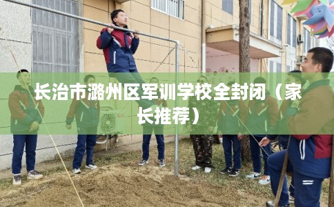 长治市潞州区军训学校全封闭（家长推荐）