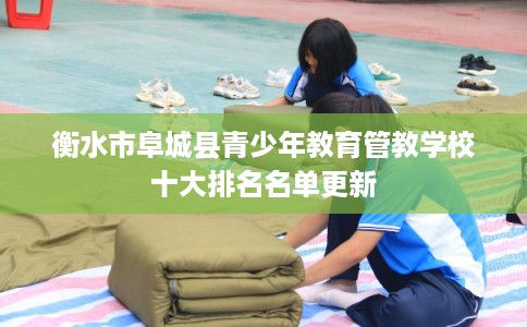 衡水市阜城县青少年教育管教学校十大排名名单更新 衡水市阜城县青少年教育管教学校十大排名名单更新