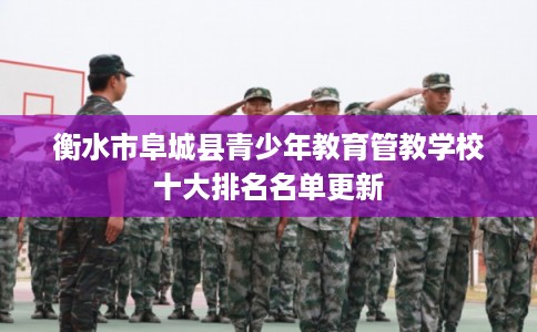 衡水市阜城县青少年教育管教学校十大排名名单更新 衡水市阜城县青少年教育管教学校十大排名名单更新