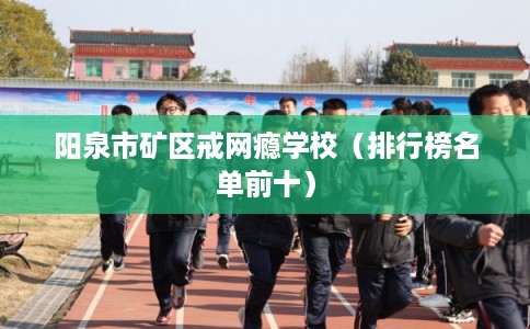 阳泉市矿区戒网瘾学校(排行榜名单前十) 阳泉市矿区戒网瘾学校(排行榜名单前十)