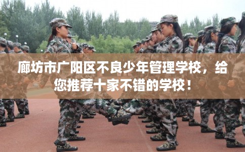 廊坊市广阳区不良少年管理学校,给您推荐十家不错的学校! 廊坊市广阳区不良少年管理学校,给您推荐十家不错的学校!