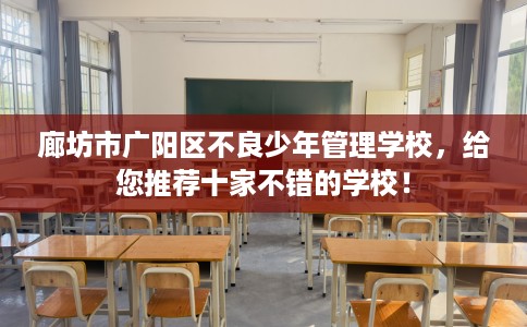 廊坊市广阳区不良少年管理学校,给您推荐十家不错的学校! 廊坊市广阳区不良少年管理学校,给您推荐十家不错的学校!
