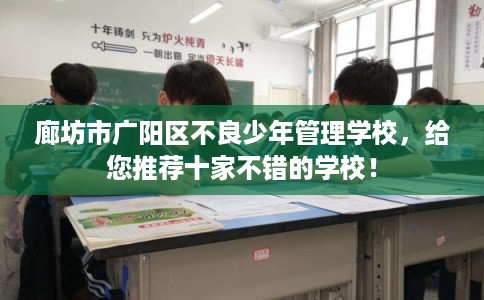 廊坊市广阳区不良少年管理学校，给您推荐十家不错的学校！