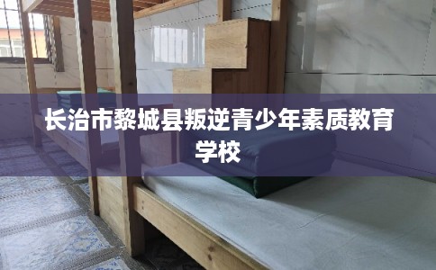长治市黎城县叛逆青少年素质教育学校 长治市黎城县叛逆青少年素质教育学校