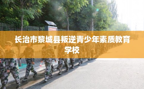 长治市黎城县叛逆青少年素质教育学校 长治市黎城县叛逆青少年素质教育学校