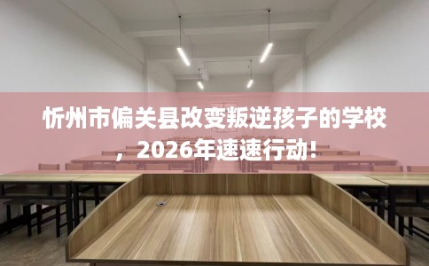 忻州市偏关县改变叛逆孩子的学校，2026年速速行动!