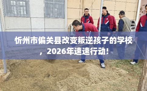 忻州市偏关县改变叛逆孩子的学校，2026年速速行动!
