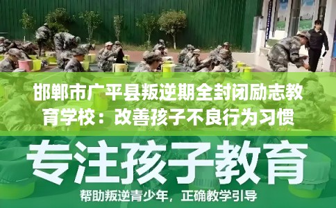 邯郸市广平县叛逆期全封闭励志教育学校:改善孩子不良行为习惯 邯郸市广平县叛逆期全封闭励志教育学校:改善孩子不良行为习惯