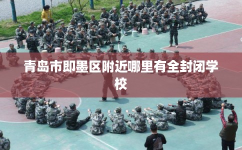 青岛市即墨区附近哪里有全封闭学校 青岛市即墨区附近哪里有全封闭学校