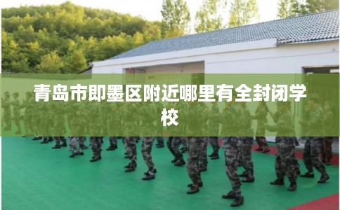 青岛市即墨区附近哪里有全封闭学校 青岛市即墨区附近哪里有全封闭学校