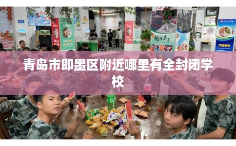 青岛市即墨区附近哪里有全封闭学校 青岛市即墨区附近哪里有全封闭学校