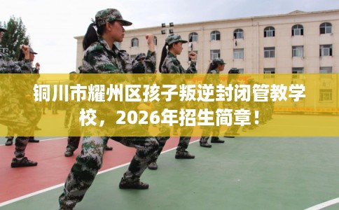 铜川市耀州区孩子叛逆封闭管教学校，2026年招生简章！