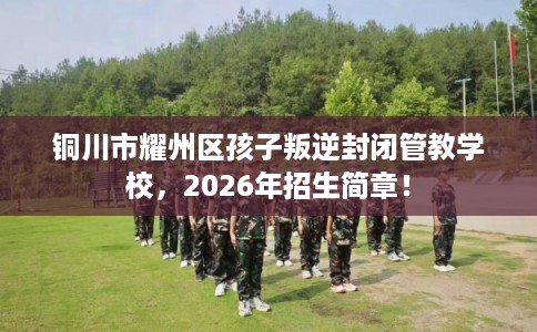 铜川市耀州区孩子叛逆封闭管教学校，2026年招生简章！