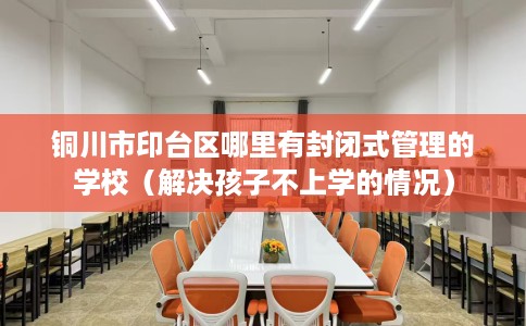 铜川市印台区哪里有封闭式管理的学校(解决孩子不上学的情况) 铜川市印台区哪里有封闭式管理的学校(解决孩子不上学的情况)