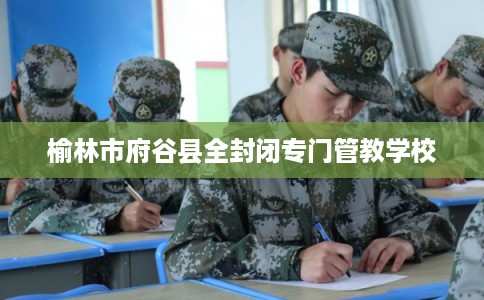 榆林市府谷县全封闭专门管教学校 榆林市府谷县全封闭专门管教学校